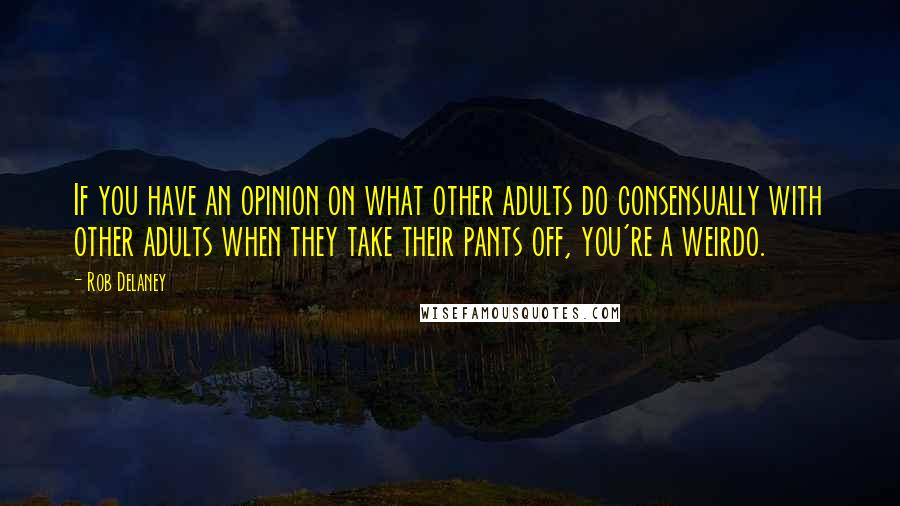 Rob Delaney Quotes: If you have an opinion on what other adults do consensually with other adults when they take their pants off, you're a weirdo.