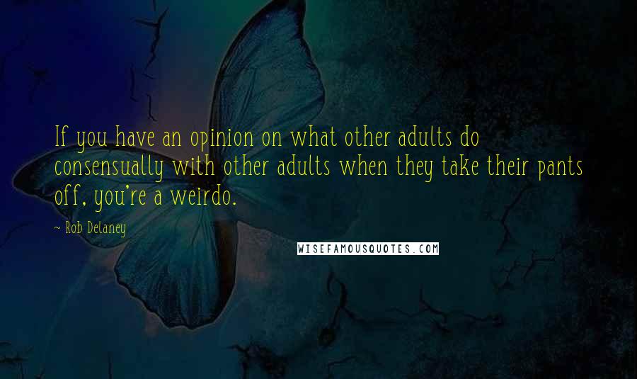 Rob Delaney Quotes: If you have an opinion on what other adults do consensually with other adults when they take their pants off, you're a weirdo.