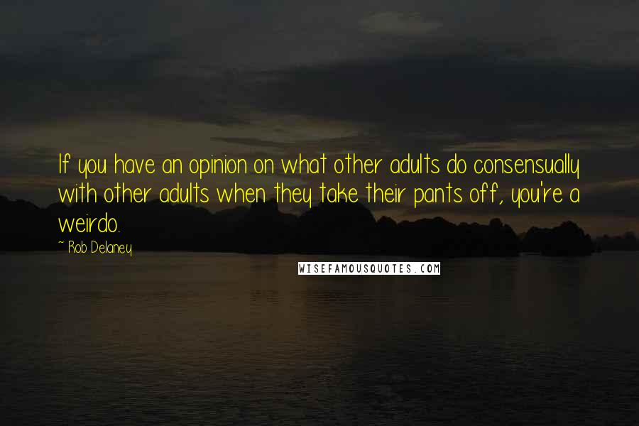 Rob Delaney Quotes: If you have an opinion on what other adults do consensually with other adults when they take their pants off, you're a weirdo.