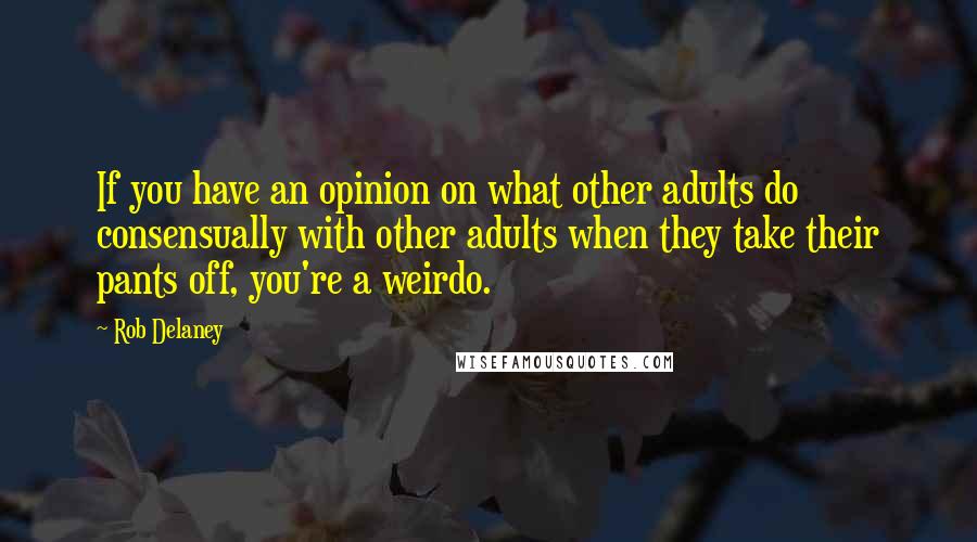 Rob Delaney Quotes: If you have an opinion on what other adults do consensually with other adults when they take their pants off, you're a weirdo.