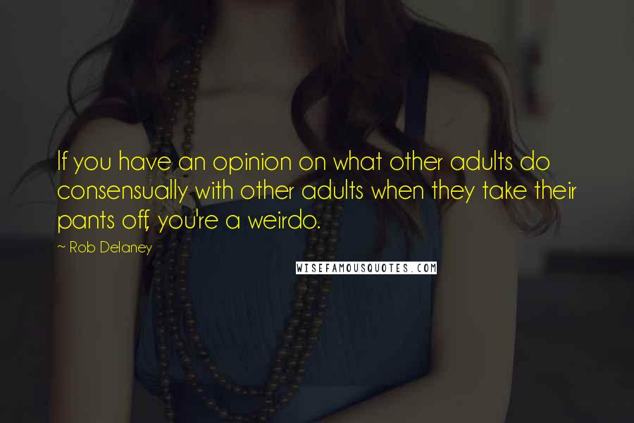 Rob Delaney Quotes: If you have an opinion on what other adults do consensually with other adults when they take their pants off, you're a weirdo.