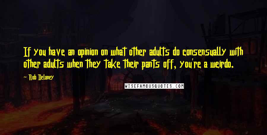 Rob Delaney Quotes: If you have an opinion on what other adults do consensually with other adults when they take their pants off, you're a weirdo.