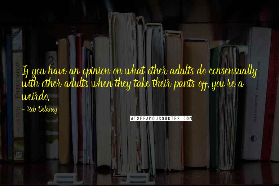 Rob Delaney Quotes: If you have an opinion on what other adults do consensually with other adults when they take their pants off, you're a weirdo.