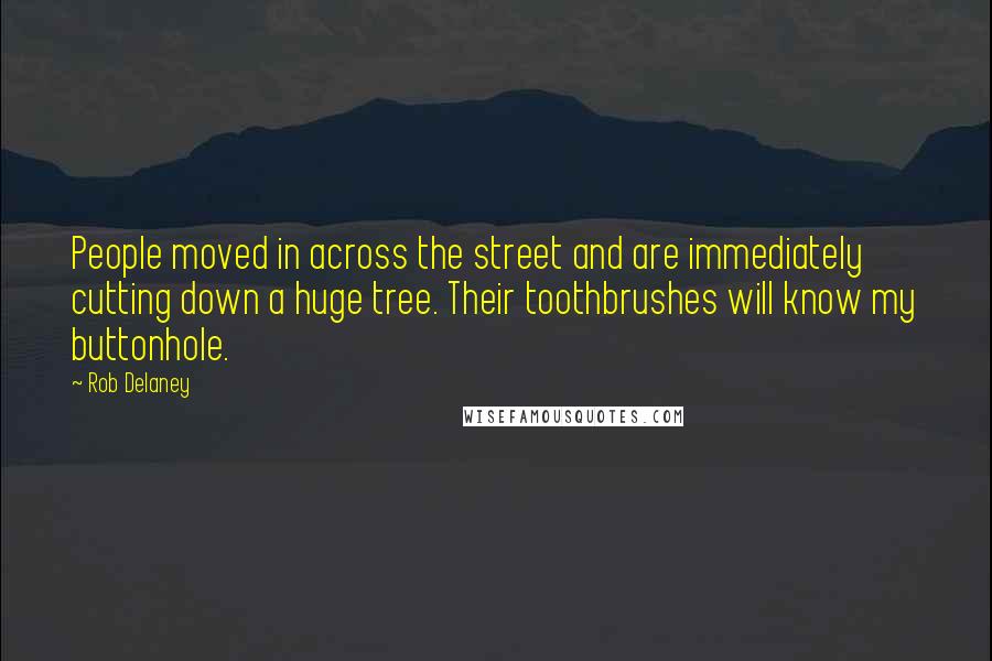 Rob Delaney Quotes: People moved in across the street and are immediately cutting down a huge tree. Their toothbrushes will know my buttonhole.