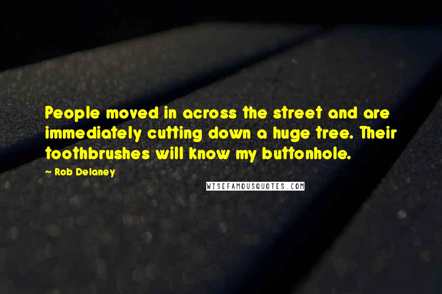 Rob Delaney Quotes: People moved in across the street and are immediately cutting down a huge tree. Their toothbrushes will know my buttonhole.