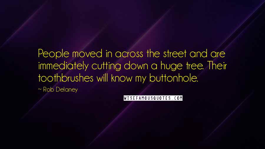 Rob Delaney Quotes: People moved in across the street and are immediately cutting down a huge tree. Their toothbrushes will know my buttonhole.