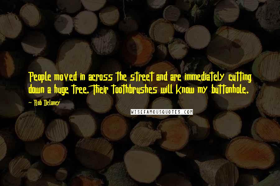Rob Delaney Quotes: People moved in across the street and are immediately cutting down a huge tree. Their toothbrushes will know my buttonhole.