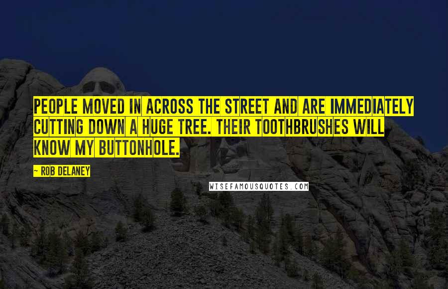 Rob Delaney Quotes: People moved in across the street and are immediately cutting down a huge tree. Their toothbrushes will know my buttonhole.