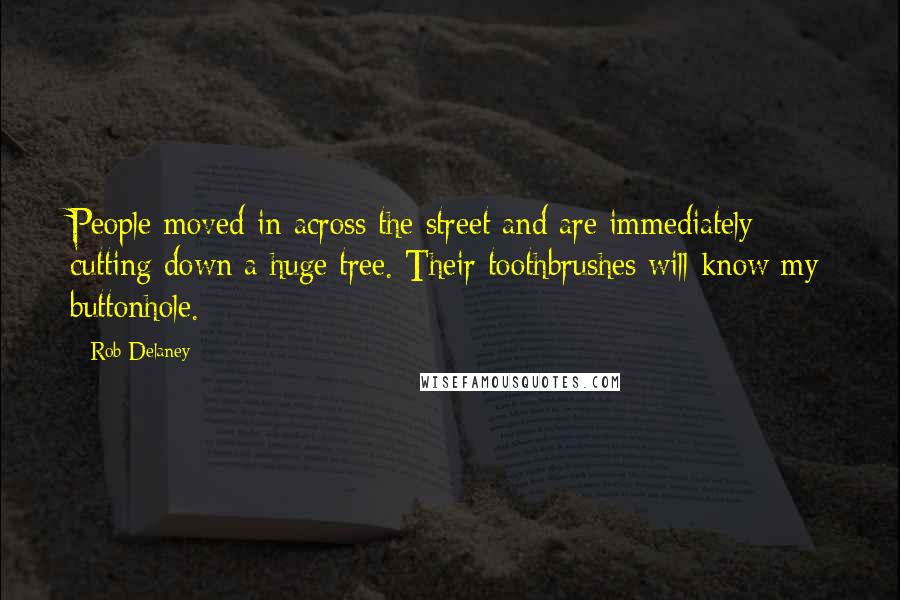 Rob Delaney Quotes: People moved in across the street and are immediately cutting down a huge tree. Their toothbrushes will know my buttonhole.