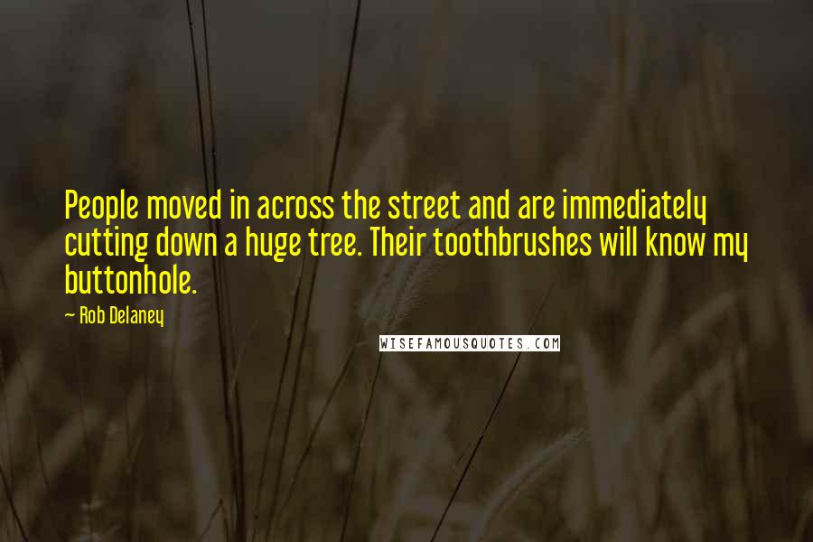 Rob Delaney Quotes: People moved in across the street and are immediately cutting down a huge tree. Their toothbrushes will know my buttonhole.