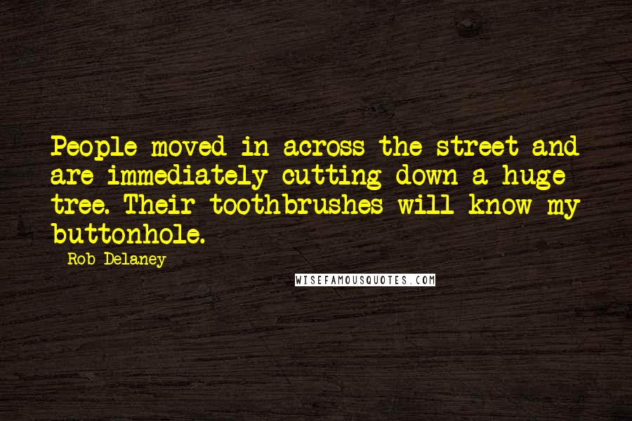 Rob Delaney Quotes: People moved in across the street and are immediately cutting down a huge tree. Their toothbrushes will know my buttonhole.