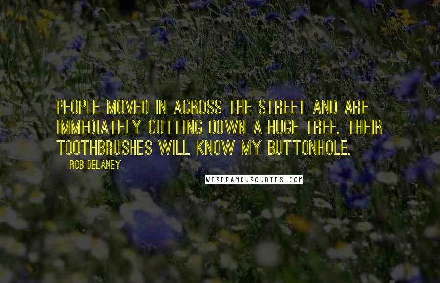 Rob Delaney Quotes: People moved in across the street and are immediately cutting down a huge tree. Their toothbrushes will know my buttonhole.