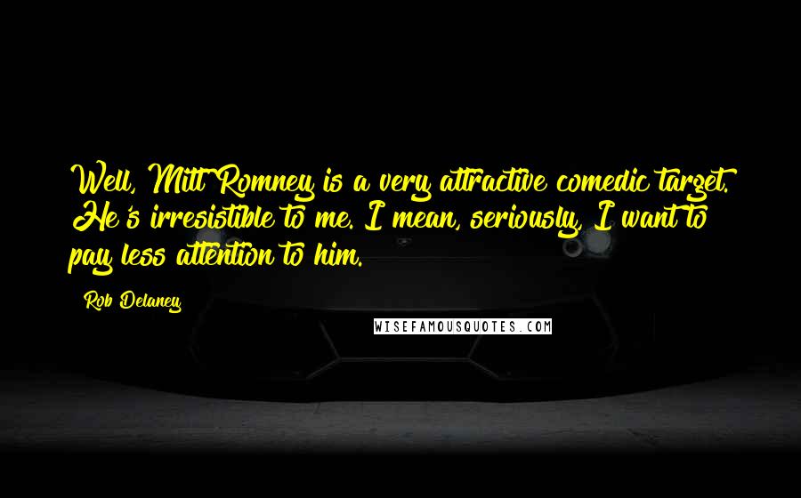 Rob Delaney Quotes: Well, Mitt Romney is a very attractive comedic target. He's irresistible to me. I mean, seriously, I want to pay less attention to him.