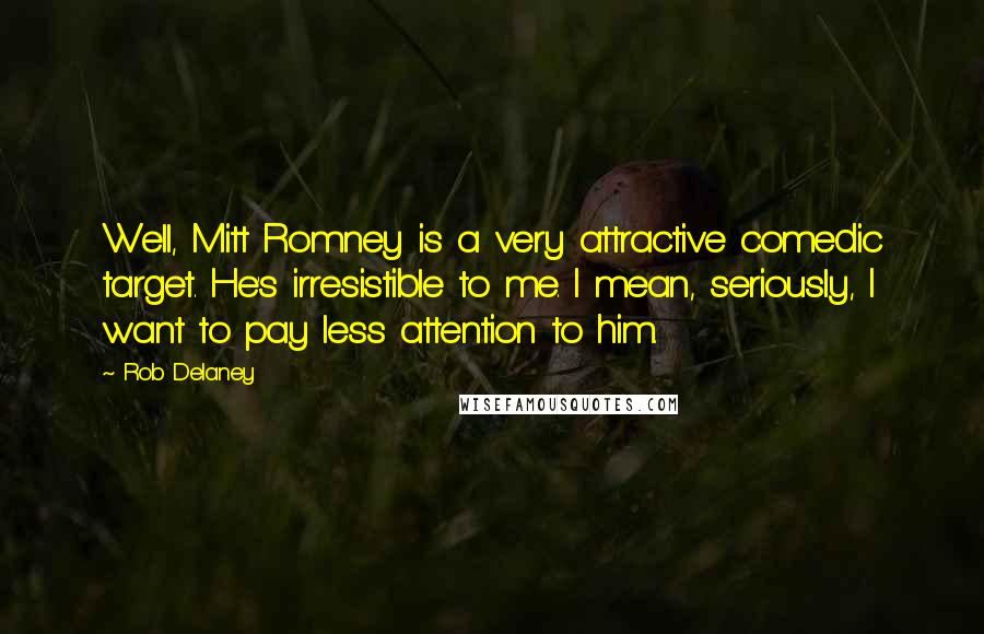 Rob Delaney Quotes: Well, Mitt Romney is a very attractive comedic target. He's irresistible to me. I mean, seriously, I want to pay less attention to him.