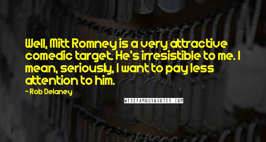 Rob Delaney Quotes: Well, Mitt Romney is a very attractive comedic target. He's irresistible to me. I mean, seriously, I want to pay less attention to him.