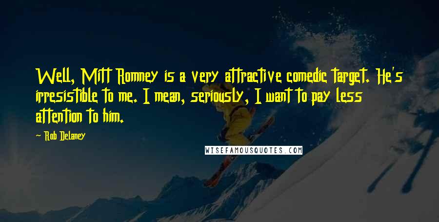 Rob Delaney Quotes: Well, Mitt Romney is a very attractive comedic target. He's irresistible to me. I mean, seriously, I want to pay less attention to him.