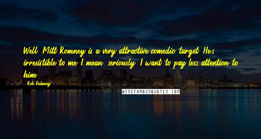 Rob Delaney Quotes: Well, Mitt Romney is a very attractive comedic target. He's irresistible to me. I mean, seriously, I want to pay less attention to him.