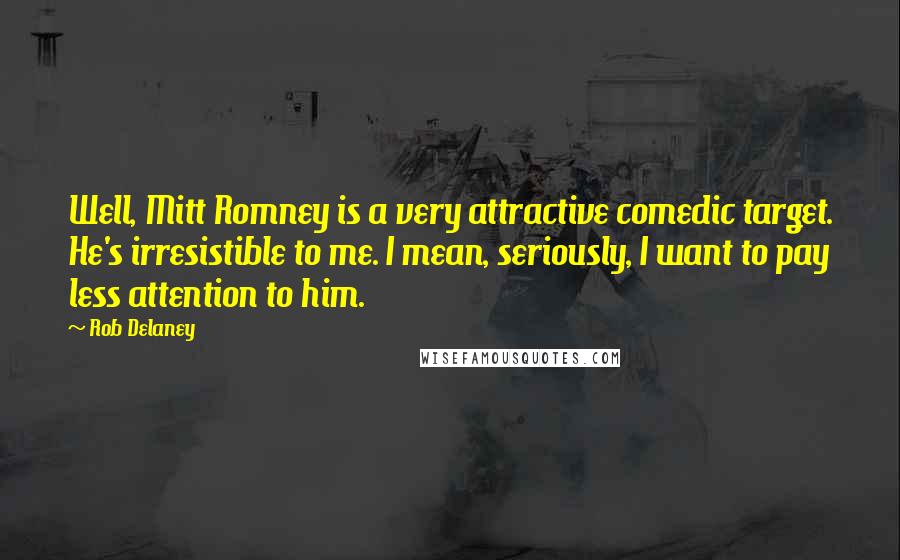 Rob Delaney Quotes: Well, Mitt Romney is a very attractive comedic target. He's irresistible to me. I mean, seriously, I want to pay less attention to him.