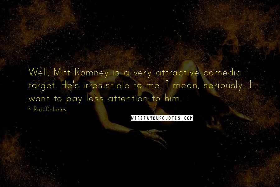 Rob Delaney Quotes: Well, Mitt Romney is a very attractive comedic target. He's irresistible to me. I mean, seriously, I want to pay less attention to him.