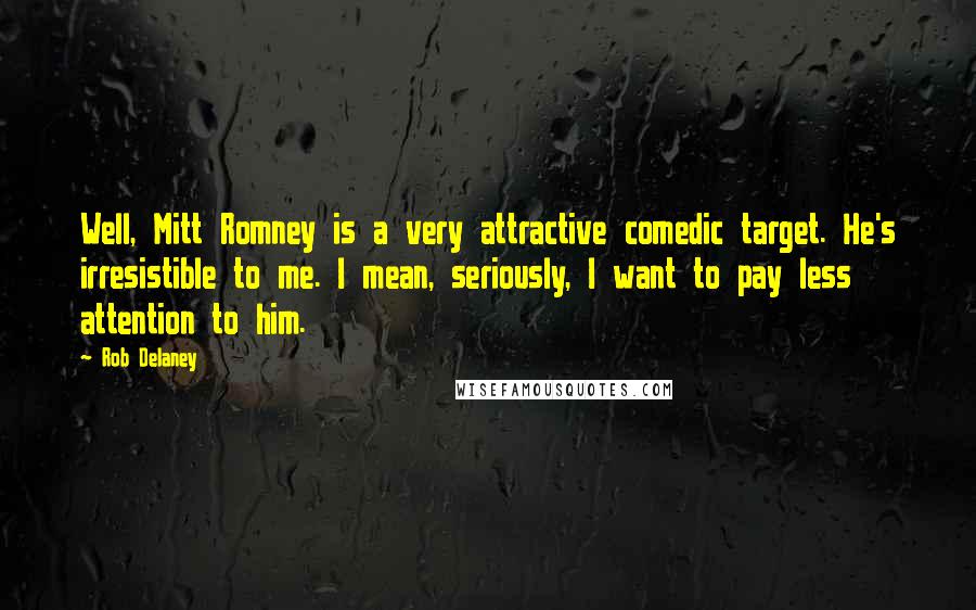 Rob Delaney Quotes: Well, Mitt Romney is a very attractive comedic target. He's irresistible to me. I mean, seriously, I want to pay less attention to him.