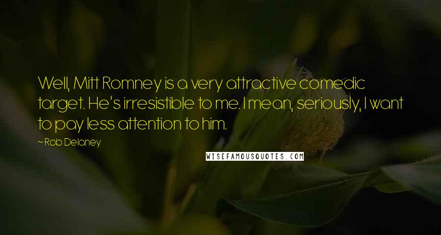 Rob Delaney Quotes: Well, Mitt Romney is a very attractive comedic target. He's irresistible to me. I mean, seriously, I want to pay less attention to him.