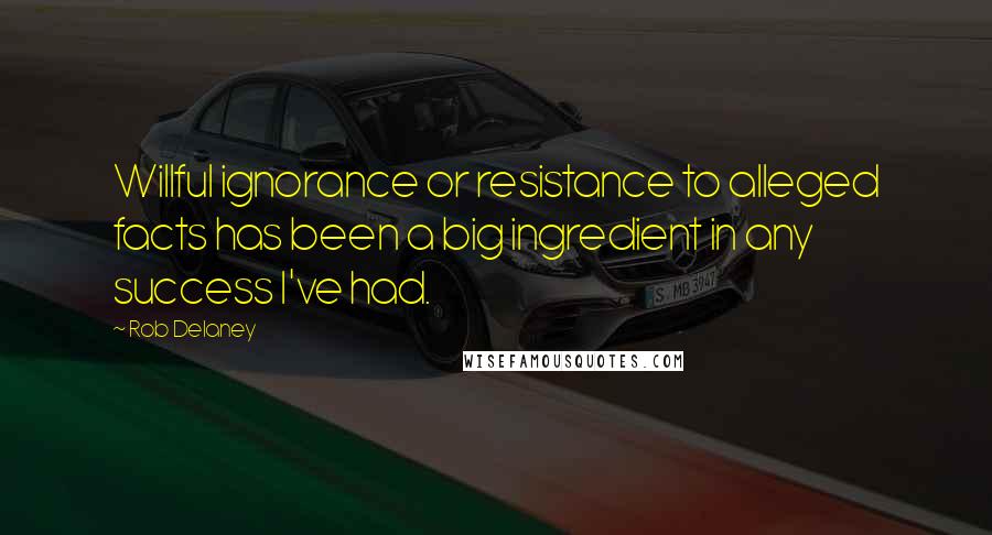 Rob Delaney Quotes: Willful ignorance or resistance to alleged facts has been a big ingredient in any success I've had.