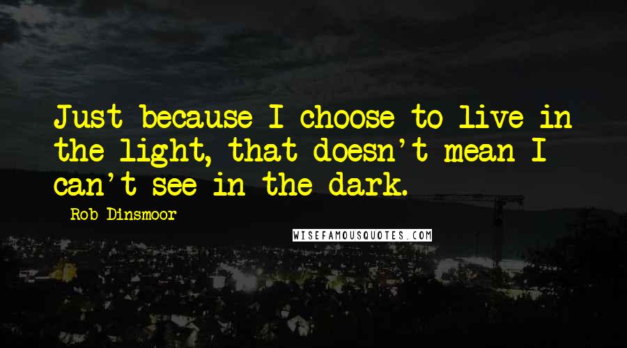 Rob Dinsmoor Quotes: Just because I choose to live in the light, that doesn't mean I can't see in the dark.