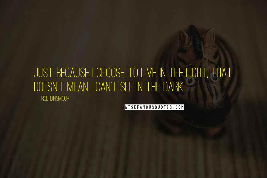 Rob Dinsmoor Quotes: Just because I choose to live in the light, that doesn't mean I can't see in the dark.