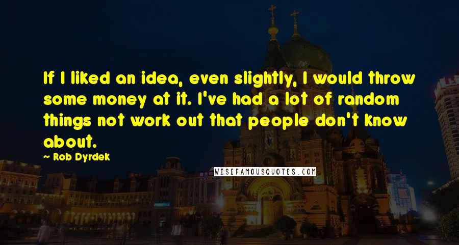 Rob Dyrdek Quotes: If I liked an idea, even slightly, I would throw some money at it. I've had a lot of random things not work out that people don't know about.