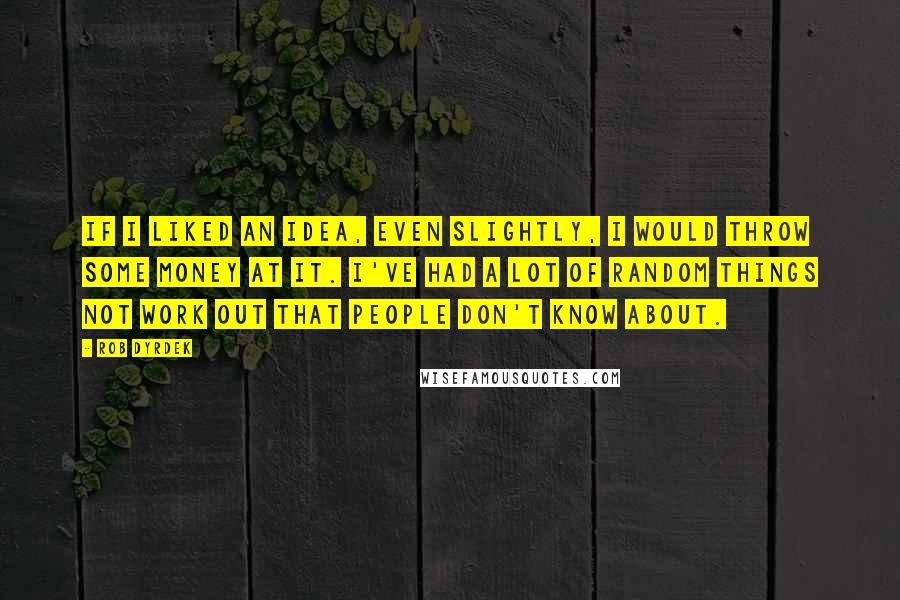 Rob Dyrdek Quotes: If I liked an idea, even slightly, I would throw some money at it. I've had a lot of random things not work out that people don't know about.