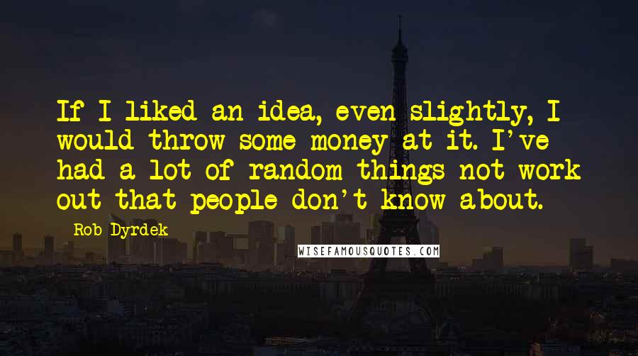Rob Dyrdek Quotes: If I liked an idea, even slightly, I would throw some money at it. I've had a lot of random things not work out that people don't know about.
