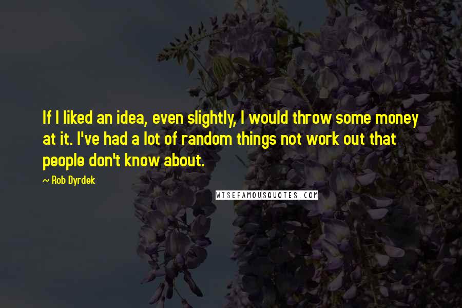 Rob Dyrdek Quotes: If I liked an idea, even slightly, I would throw some money at it. I've had a lot of random things not work out that people don't know about.