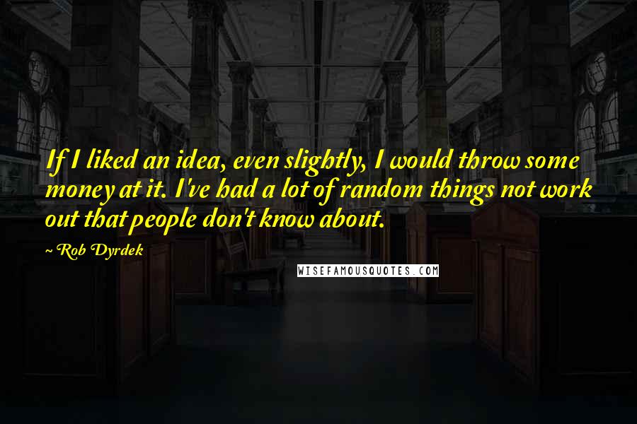 Rob Dyrdek Quotes: If I liked an idea, even slightly, I would throw some money at it. I've had a lot of random things not work out that people don't know about.