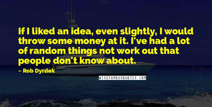 Rob Dyrdek Quotes: If I liked an idea, even slightly, I would throw some money at it. I've had a lot of random things not work out that people don't know about.