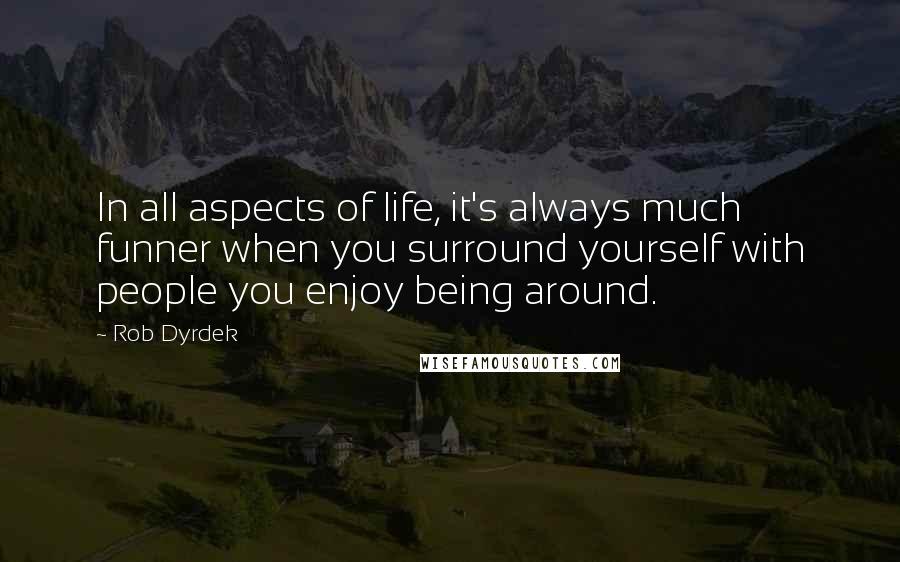 Rob Dyrdek Quotes: In all aspects of life, it's always much funner when you surround yourself with people you enjoy being around.