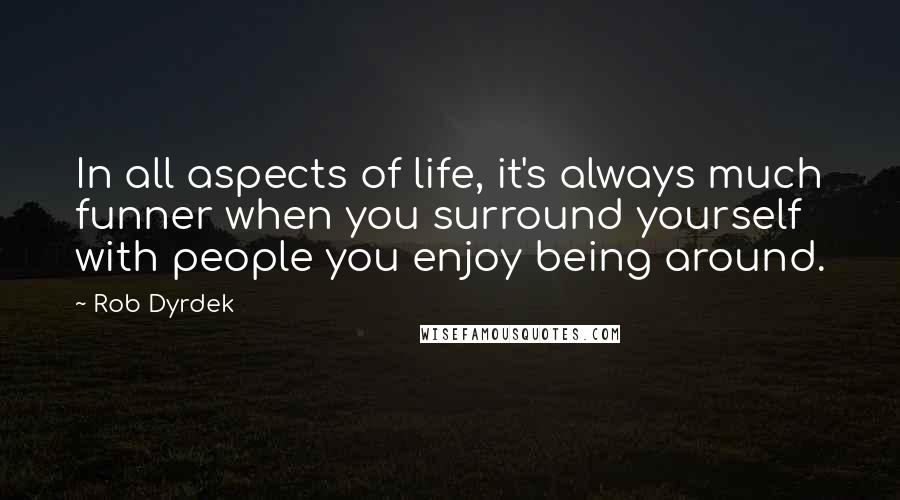 Rob Dyrdek Quotes: In all aspects of life, it's always much funner when you surround yourself with people you enjoy being around.