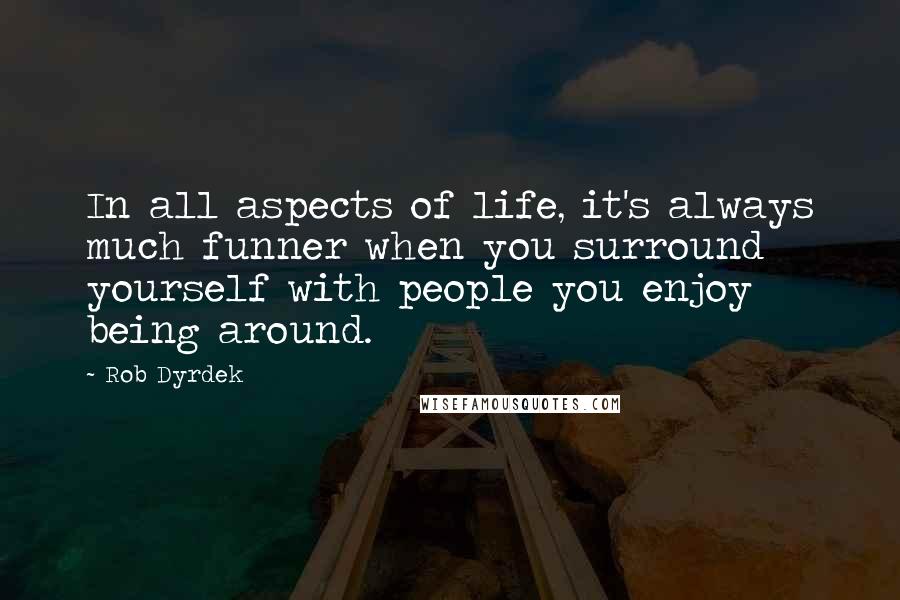 Rob Dyrdek Quotes: In all aspects of life, it's always much funner when you surround yourself with people you enjoy being around.