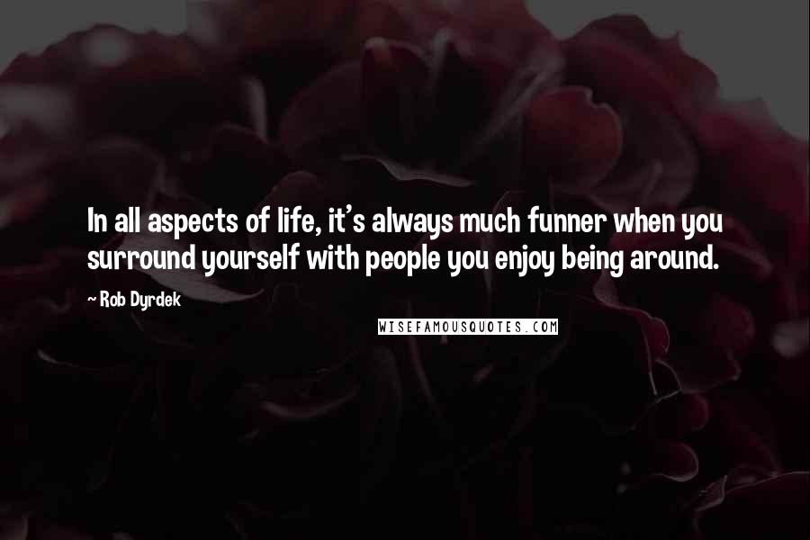 Rob Dyrdek Quotes: In all aspects of life, it's always much funner when you surround yourself with people you enjoy being around.