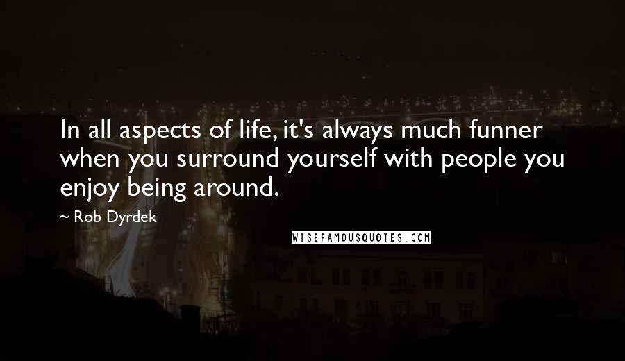 Rob Dyrdek Quotes: In all aspects of life, it's always much funner when you surround yourself with people you enjoy being around.