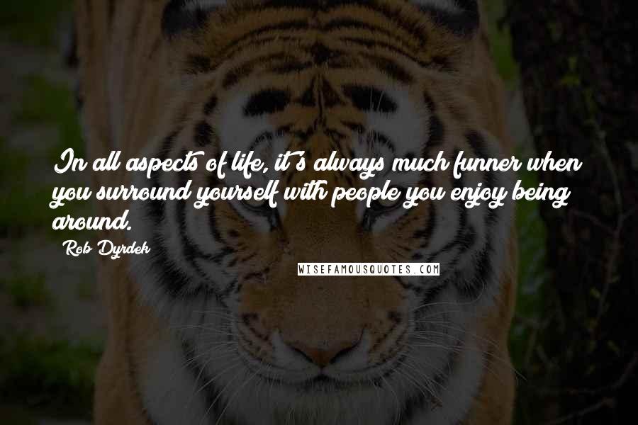 Rob Dyrdek Quotes: In all aspects of life, it's always much funner when you surround yourself with people you enjoy being around.
