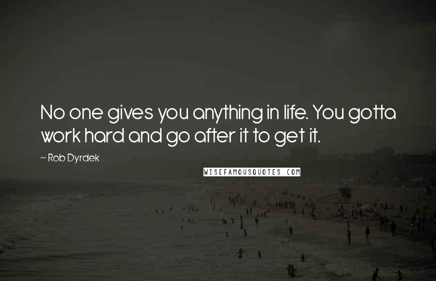 Rob Dyrdek Quotes: No one gives you anything in life. You gotta work hard and go after it to get it.