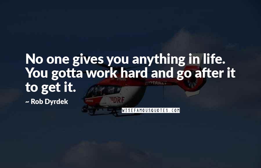 Rob Dyrdek Quotes: No one gives you anything in life. You gotta work hard and go after it to get it.