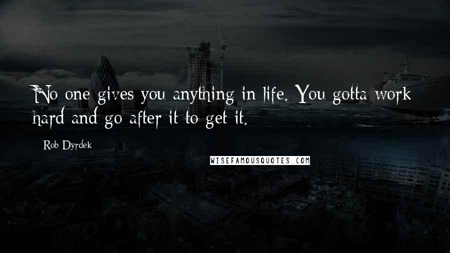 Rob Dyrdek Quotes: No one gives you anything in life. You gotta work hard and go after it to get it.