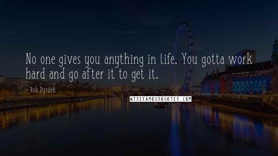 Rob Dyrdek Quotes: No one gives you anything in life. You gotta work hard and go after it to get it.