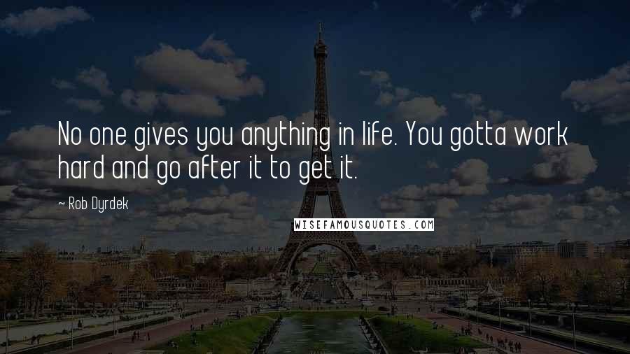 Rob Dyrdek Quotes: No one gives you anything in life. You gotta work hard and go after it to get it.