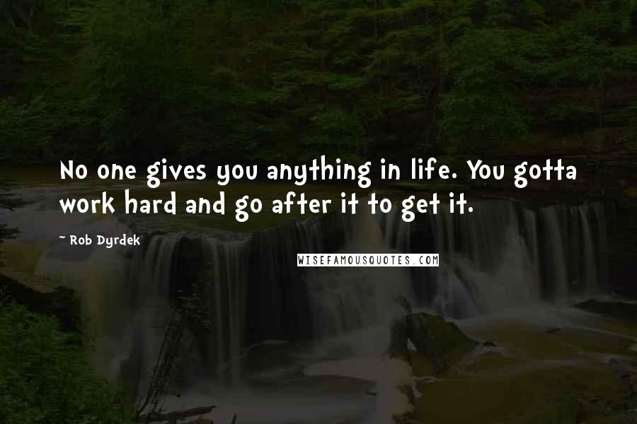 Rob Dyrdek Quotes: No one gives you anything in life. You gotta work hard and go after it to get it.