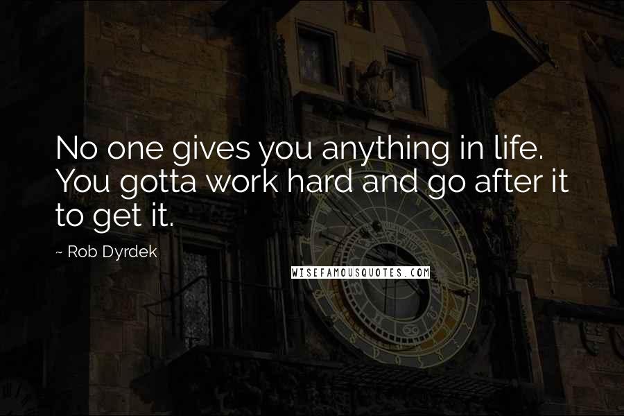 Rob Dyrdek Quotes: No one gives you anything in life. You gotta work hard and go after it to get it.