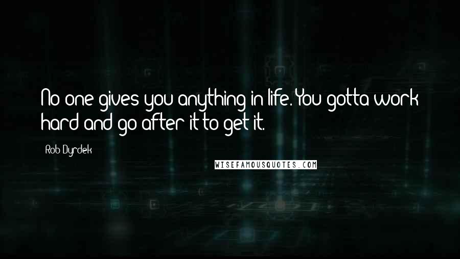 Rob Dyrdek Quotes: No one gives you anything in life. You gotta work hard and go after it to get it.