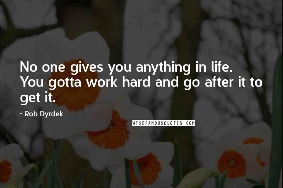 Rob Dyrdek Quotes: No one gives you anything in life. You gotta work hard and go after it to get it.