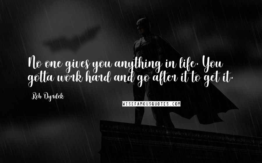 Rob Dyrdek Quotes: No one gives you anything in life. You gotta work hard and go after it to get it.